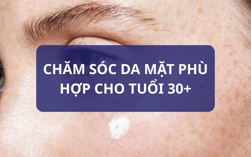 Chăm sóc da mặt phù hợp cho tuổi 30+
